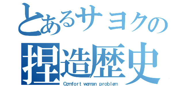 とあるサヨクの捏造歴史（Ｃｏｍｆｏｒｔ ｗｏｍａｎ ｐｒｏｂｌｅｍ）