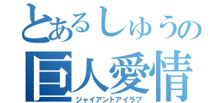 とあるしゅうの巨人愛情（ジャイアントアイラブ）