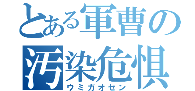 とある軍曹の汚染危惧（ウミガオセン）