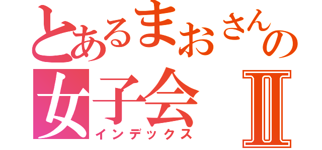 とあるまおさんの女子会Ⅱ（インデックス）