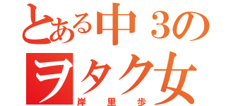 とある中３のヲタク女子（岸里歩）