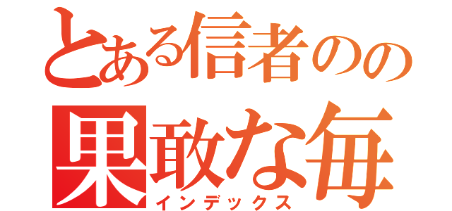 とある信者のの果敢な毎日（インデックス）