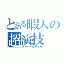 とある暇人の超演技（スーパーなりちゃ）