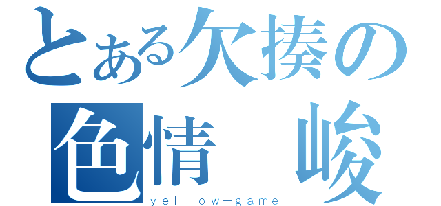 とある欠揍の色情瑋峻（ｙｅｌｌｏｗ－ｇａｍｅ）