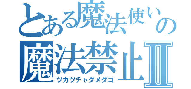 とある魔法使いの魔法禁止例Ⅱ（ツカツチャダメダヨ）