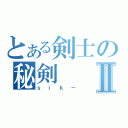 とある剣士の秘剣Ⅱ（ｓｉｋ－）