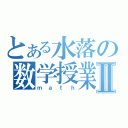 とある水落の数学授業Ⅱ（ｍａｔｈ）