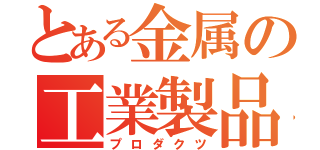 とある金属の工業製品（プロダクツ）