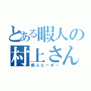 とある暇人の村上さん（暇人ピーポー）