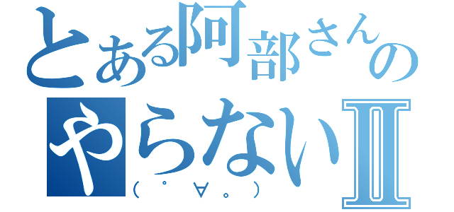 とある阿部さんのやらないか？Ⅱ（（゜∀。））