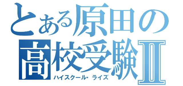 とある原田の高校受験Ⅱ（ハイスクール・ライズ）