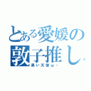 とある愛媛の敦子推し（黒い天使ω・）