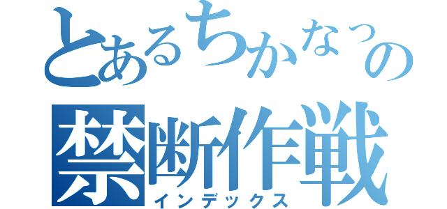 とあるちかなっちの禁断作戦（インデックス）