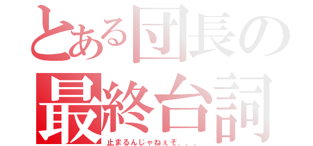 とある団長の最終台詞（止まるんじゃねぇぞ．．．）