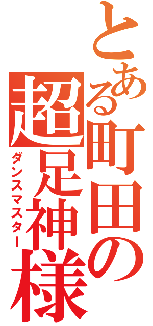 とある町田の超足神様（ダンスマスター）