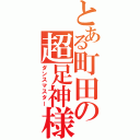 とある町田の超足神様（ダンスマスター）