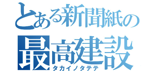 とある新聞紙の最高建設（タカイノタテテ）