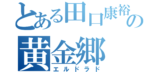 とある田口康裕の黄金郷（エルドラド）