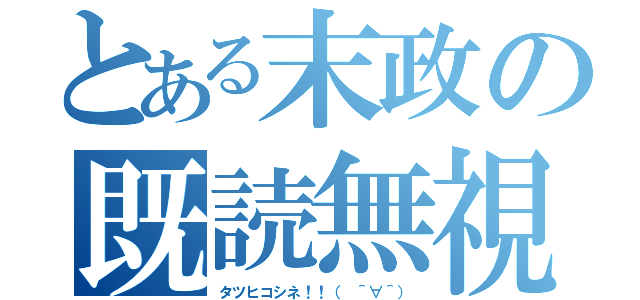 とある末政の既読無視（タツヒコシネ！！（ ＾∀＾））