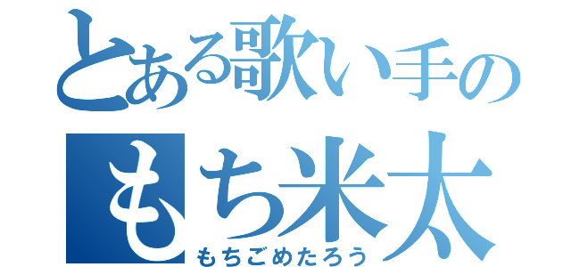 とある歌い手のもち米太郎（もちごめたろう）