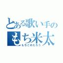 とある歌い手のもち米太郎（もちごめたろう）