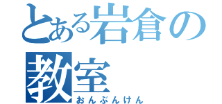 とある岩倉の教室（おんぶんけん）