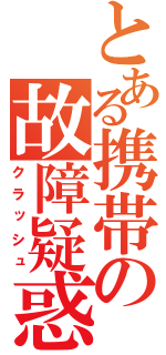 とある携帯の故障疑惑（クラッシュ）