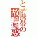 とある携帯の故障疑惑（クラッシュ）