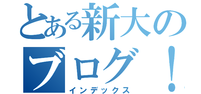 とある新大のブログ！（インデックス）