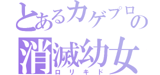 とあるカゲプロの消滅幼女（ロリキド）