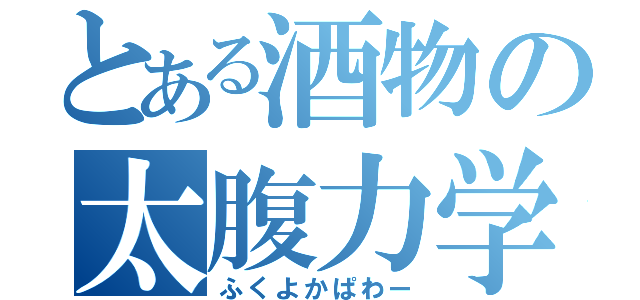 とある酒物の太腹力学（ふくよかぱわー）