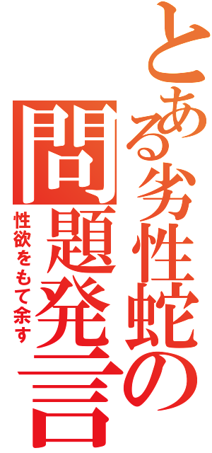 とある劣性蛇の問題発言（性欲をもて余す）