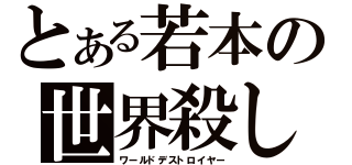 とある若本の世界殺し（ワールドデストロイヤー）