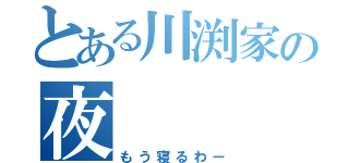 とある川渕家の夜（もう寝るわー）