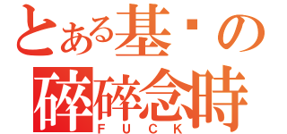 とある基瑋の碎碎念時間（ＦＵＣＫ）