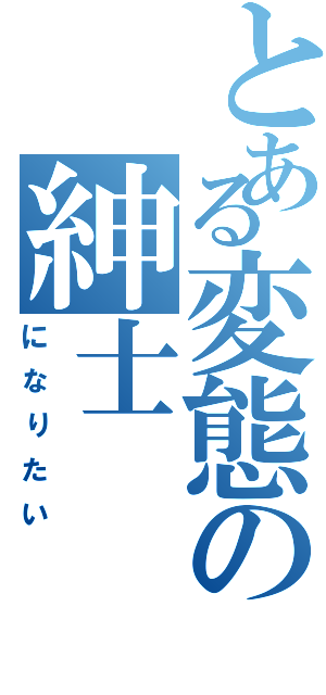 とある変態の紳士（になりたい）