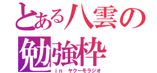 とある八雲の勉強枠（ｉｎ ヤクーモラジオ）