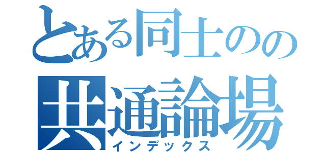 とある同士のの共通論場（インデックス）