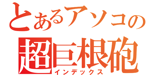 とあるアソコの超巨根砲（インデックス）