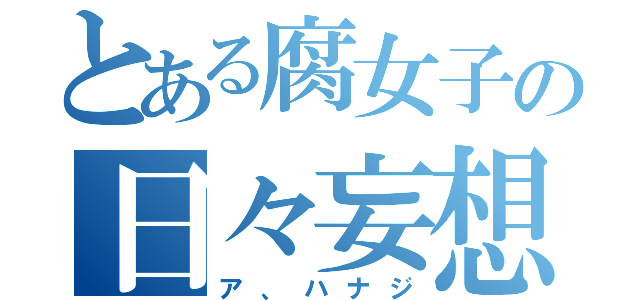 とある腐女子の日々妄想（ア、ハナジ）