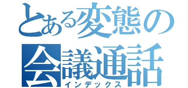 とある変態の会議通話（インデックス）