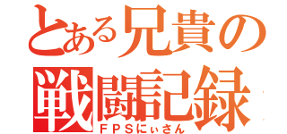 とある兄貴の戦闘記録（ＦＰＳにぃさん）