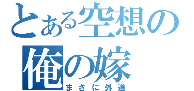 とある空想の俺の嫁（まさに外道）