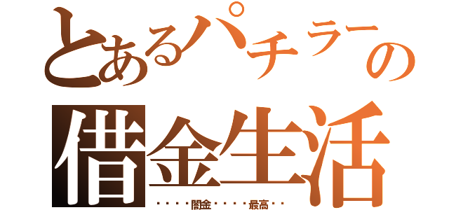 とあるパチラーの借金生活（〜〜〜〜闇金〜〜〜〜最高〜〜）