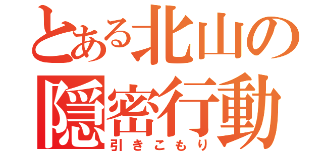 とある北山の隠密行動（引きこもり）