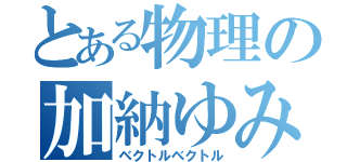 とある物理の加納ゆみ（ベクトルベクトル）