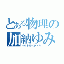 とある物理の加納ゆみ（ベクトルベクトル）