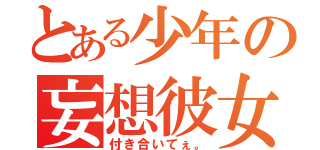 とある少年の妄想彼女（付き合いてぇ。）