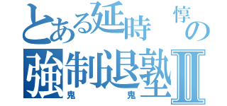 とある延時 惇紀 の強制退塾Ⅱ（鬼鬼）