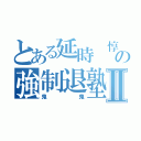 とある延時 惇紀 の強制退塾Ⅱ（鬼鬼）